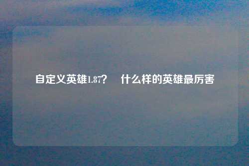 自定义英雄1.87？   什么样的英雄最厉害