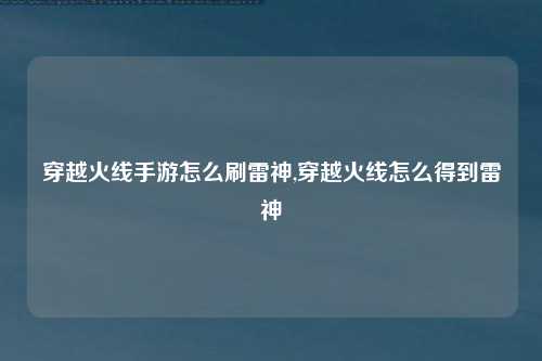 穿越火线手游怎么刷雷神,穿越火线怎么得到雷神