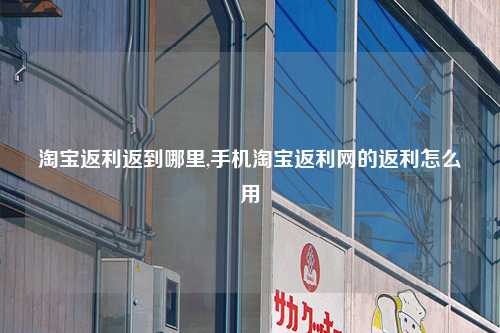淘宝返利返到哪里,手机淘宝返利网的返利怎么用