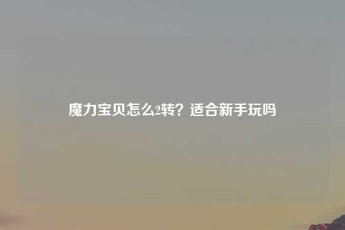 魔力宝贝怎么2转？适合新手玩吗