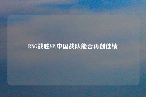 RNG战胜VP,中国战队能否再创佳绩