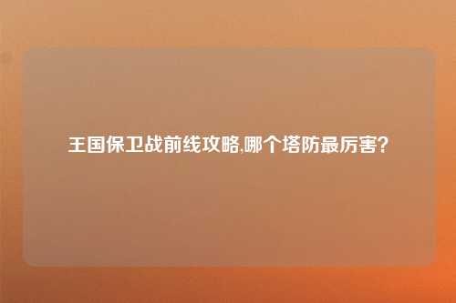 王国保卫战前线攻略,哪个塔防最厉害？