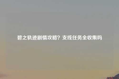 碧之轨迹剧情攻略？支线任务全收集吗