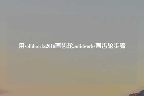 用solidworks2016画齿轮,solidworks画齿轮步骤