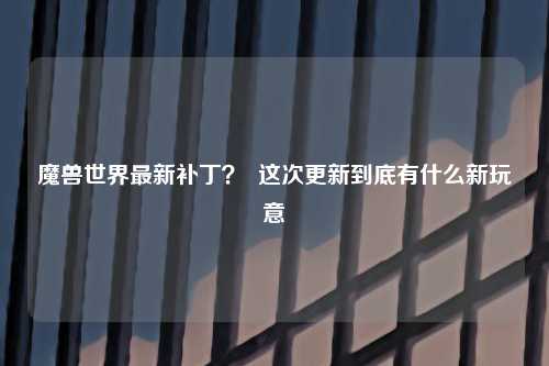 魔兽世界最新补丁？  这次更新到底有什么新玩意