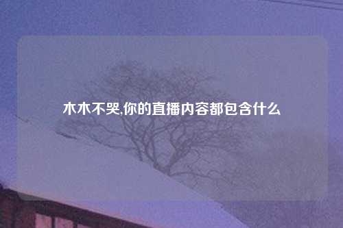 木木不哭,你的直播内容都包含什么