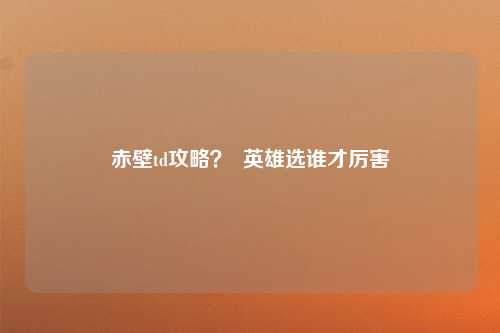 赤壁td攻略？  英雄选谁才厉害