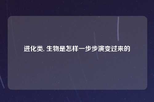 进化类, 生物是怎样一步步演变过来的
