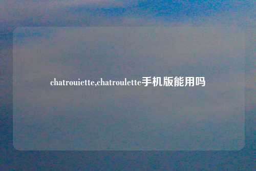 chatrouiette,chatroulette手机版能用吗