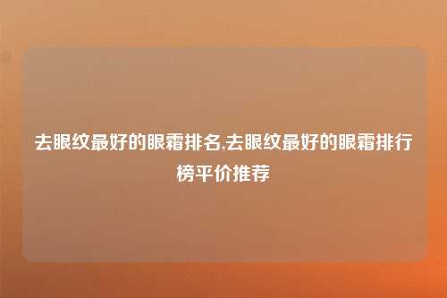 去眼纹最好的眼霜排名,去眼纹最好的眼霜排行榜平价推荐