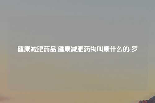 健康减肥药品,健康减肥药物叫康什么的c罗