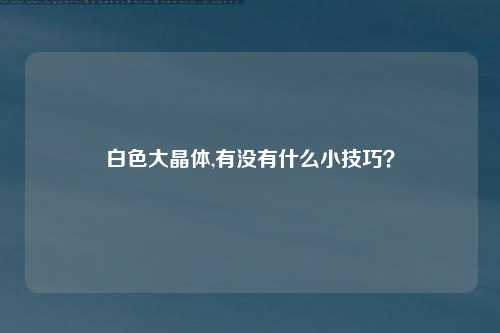 白色大晶体,有没有什么小技巧？