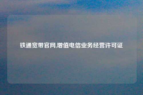 铁通宽带官网,增值电信业务经营许可证