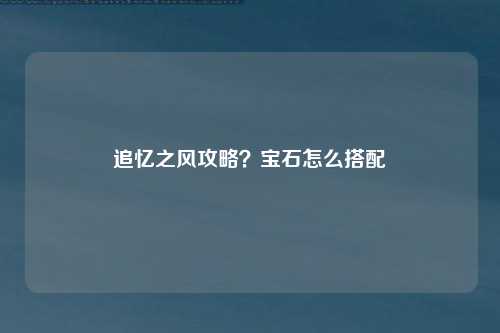 追忆之风攻略？宝石怎么搭配