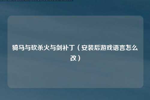 骑马与砍杀火与剑补丁（安装后游戏语言怎么改）