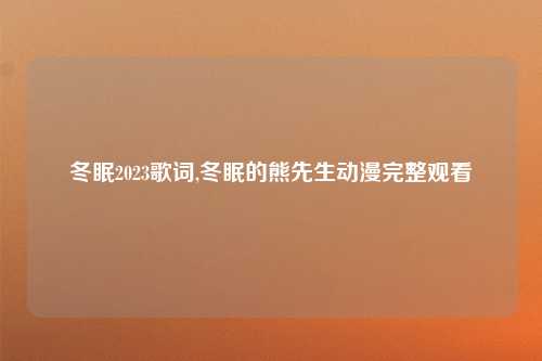 冬眠2023歌词,冬眠的熊先生动漫完整观看