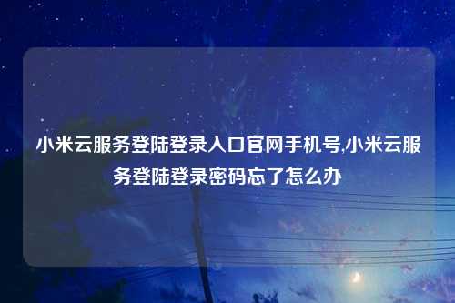 小米云服务登陆登录入口官网手机号,小米云服务登陆登录密码忘了怎么办