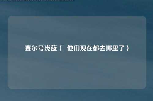 赛尔号浅蓝（  他们现在都去哪里了）