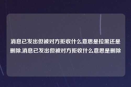 消息已发出但被对方拒收什么意思是拉黑还是删除,消息已发出但被对方拒收什么意思是删除