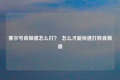 赛尔号肯佩德怎么打？  怎么才能快速打败肯佩德