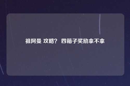 祖阿曼 攻略？ 四箱子奖励拿不拿