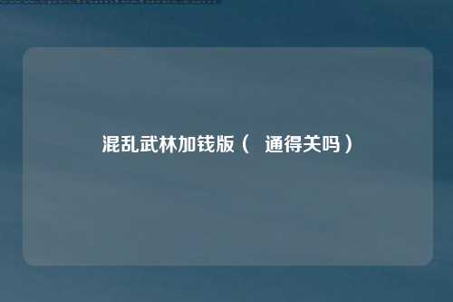 混乱武林加钱版（  通得关吗）
