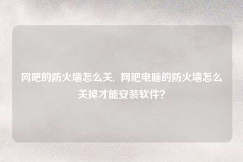 网吧的防火墙怎么关,  网吧电脑的防火墙怎么关掉才能安装软件？