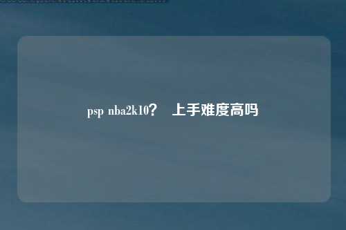 psp nba2k10？  上手难度高吗