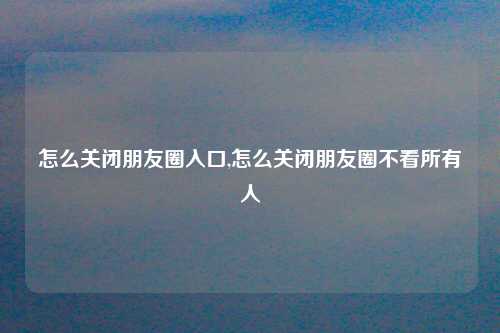 怎么关闭朋友圈入口,怎么关闭朋友圈不看所有人