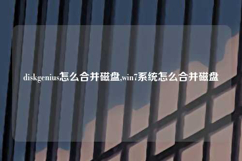 diskgenius怎么合并磁盘,win7系统怎么合并磁盘