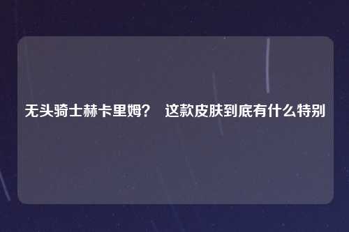 无头骑士赫卡里姆？  这款皮肤到底有什么特别