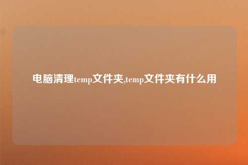 电脑清理temp文件夹,temp文件夹有什么用