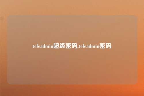 teleadmin超级密码,teleadmin密码