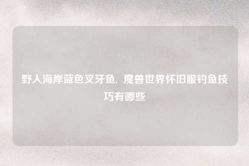 野人海岸蓝色叉牙鱼,  魔兽世界怀旧服钓鱼技巧有哪些