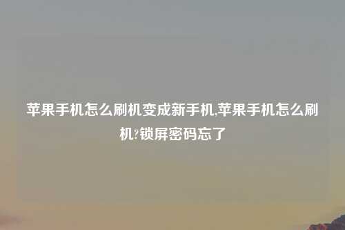 苹果手机怎么刷机变成新手机,苹果手机怎么刷机?锁屏密码忘了