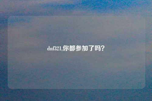 dnf321,你都参加了吗？