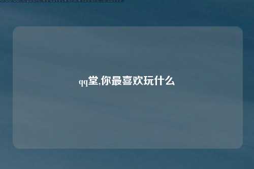 qq堂,你最喜欢玩什么