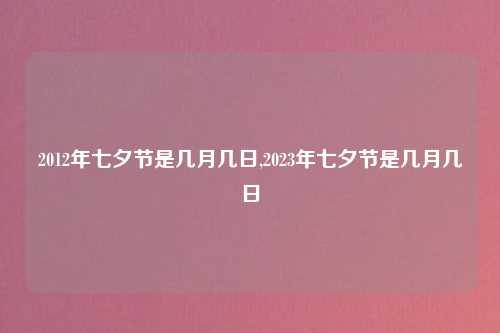 2012年七夕节是几月几日,2023年七夕节是几月几日