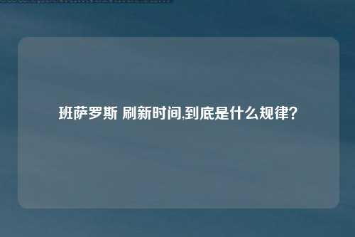 班萨罗斯 刷新时间,到底是什么规律？