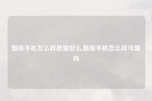 魅族手机怎么样质量好么,魅族手机怎么样可靠吗
