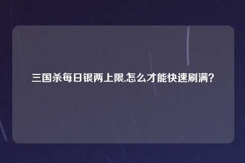 三国杀每日银两上限,怎么才能快速刷满？