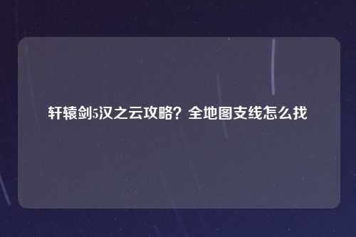 轩辕剑5汉之云攻略？全地图支线怎么找