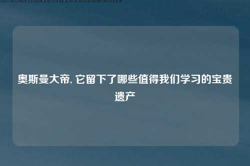 奥斯曼大帝, 它留下了哪些值得我们学习的宝贵遗产