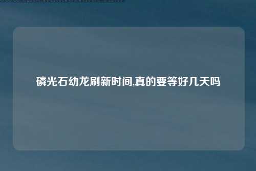 磷光石幼龙刷新时间,真的要等好几天吗