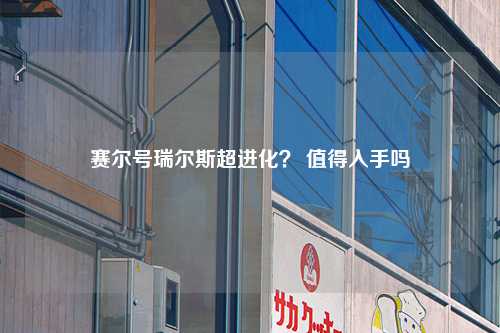 赛尔号瑞尔斯超进化？ 值得入手吗