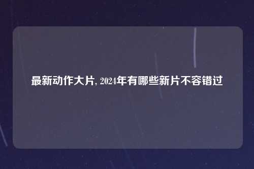 最新动作大片, 2024年有哪些新片不容错过