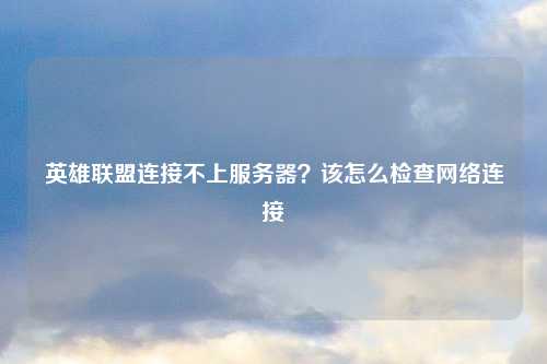 英雄联盟连接不上服务器？该怎么检查网络连接