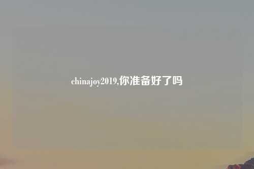 chinajoy2019,你准备好了吗