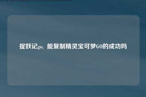 捉妖记go,  能复制精灵宝可梦GO的成功吗