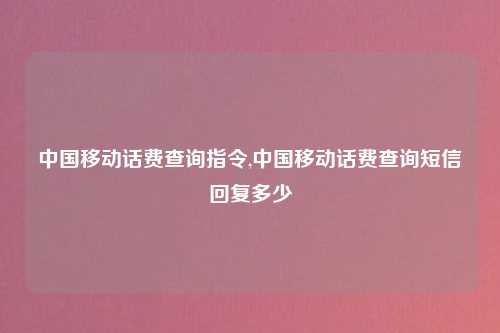 中国移动话费查询指令,中国移动话费查询短信回复多少